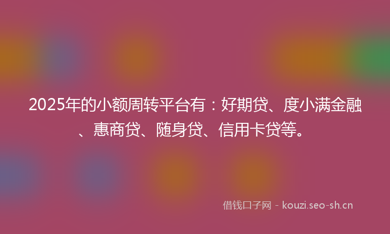2025年的小额周转平台有：好期贷、度小满金融、惠商贷、随身贷、信用卡贷等。