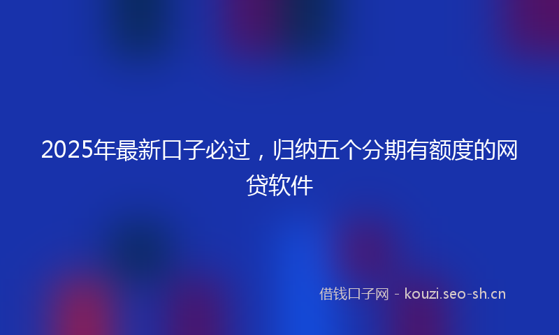 2025年最新口子必过，归纳五个分期有额度的网贷软件