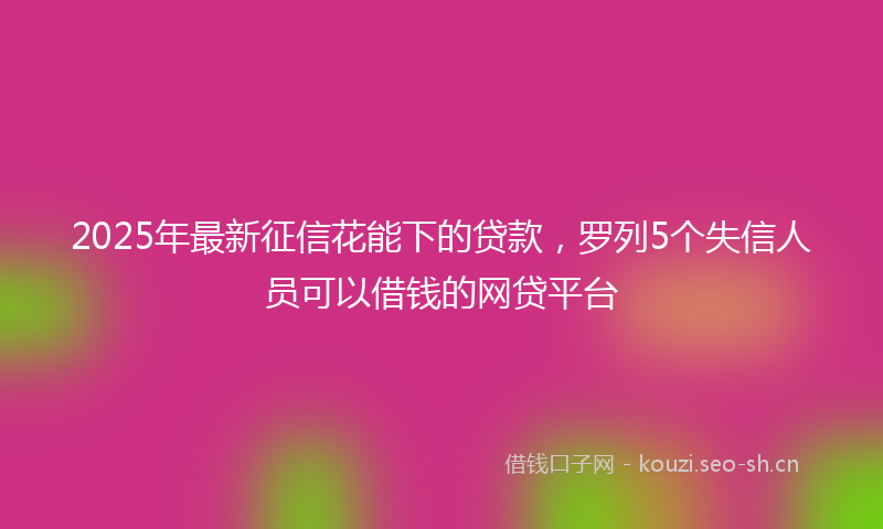 2025年最新征信花能下的贷款，罗列5个失信人员可以借钱的网贷平台