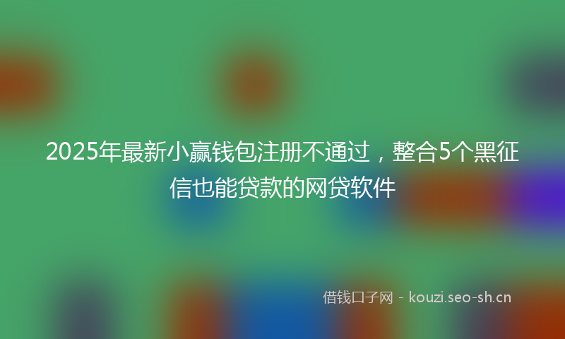 2025年最新小赢钱包注册不通过，整合5个黑征信也能贷款的网贷软件