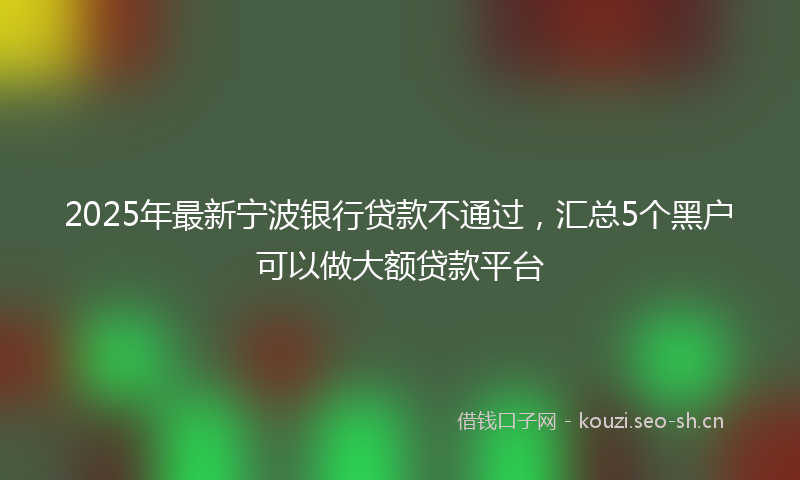 2025年最新宁波银行贷款不通过,汇总5个黑户可以做大额贷款平台