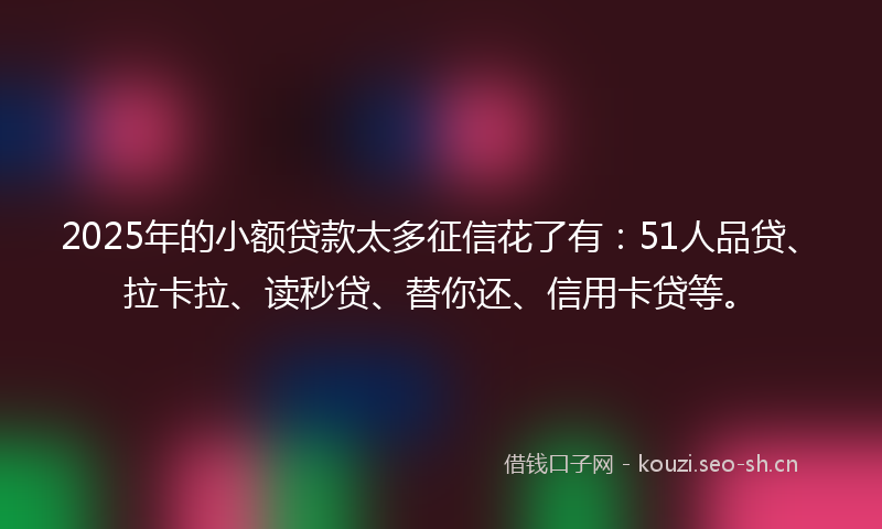 2025年的小额贷款太多征信花了有：51人品贷、拉卡拉、读秒贷、替你还、信用卡贷等。