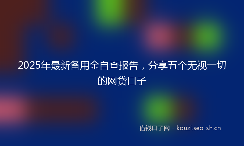 2025年最新备用金自查报告，分享五个无视一切的网贷口子