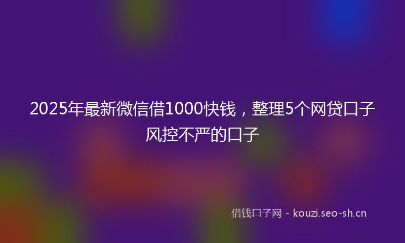 2025年最新微信借1000快钱，整理5个网贷口子风控不严的口子