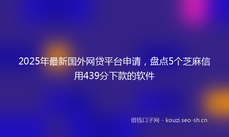 2025年最新国外网贷平台申请，盘点5个芝麻信用439分下款的软件