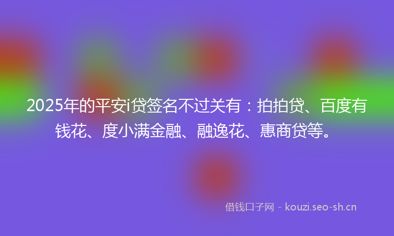 2025年的平安i贷签名不过关有：拍拍贷、百度有钱花、度小满金融、融逸花、惠商贷等。