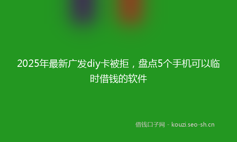 2025年最新广发diy卡被拒，盘点5个手机可以临时借钱的软件