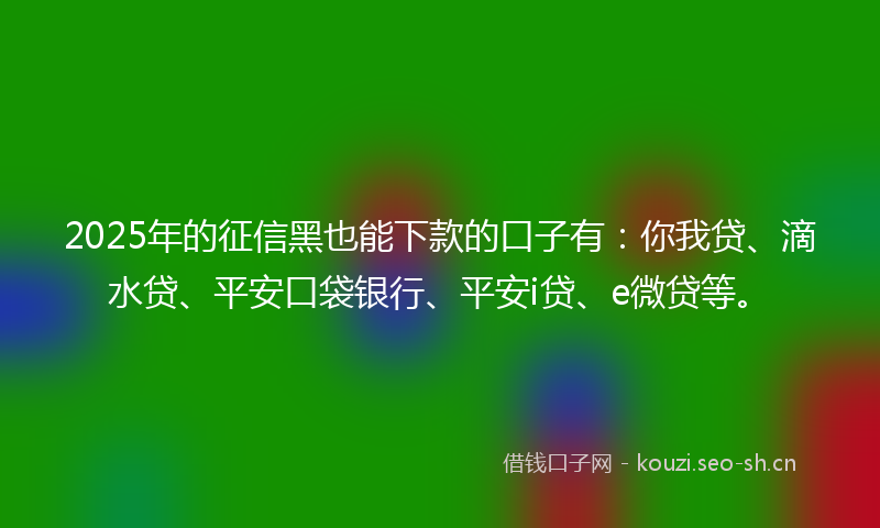 2025年的征信黑也能下款的口子有：你我贷、滴水贷、平安口袋银行、平安i贷、e微贷等。