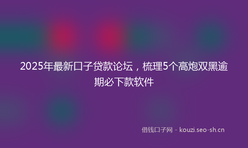 2025年最新口子贷款论坛，梳理5个高炮双黑逾期必下款软件
