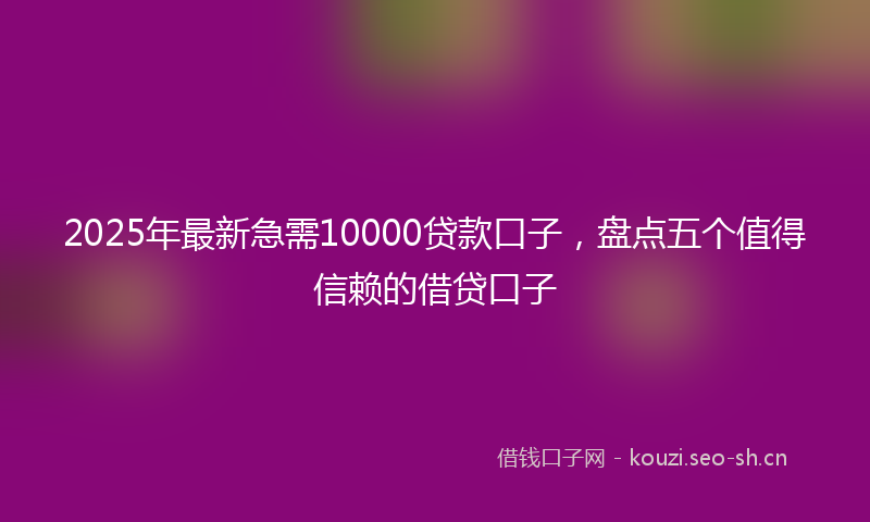 2025年最新急需10000贷款口子，盘点五个值得信赖的借贷口子