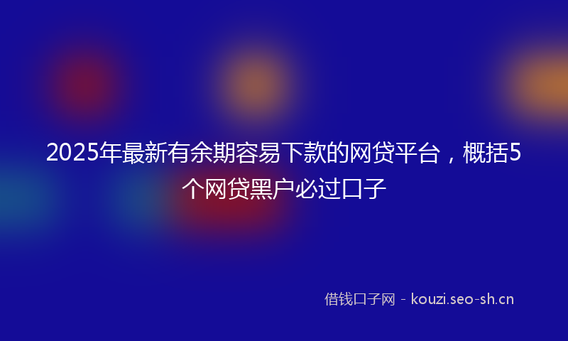2025年最新有余期容易下款的网贷平台，概括5个网贷黑户必过口子