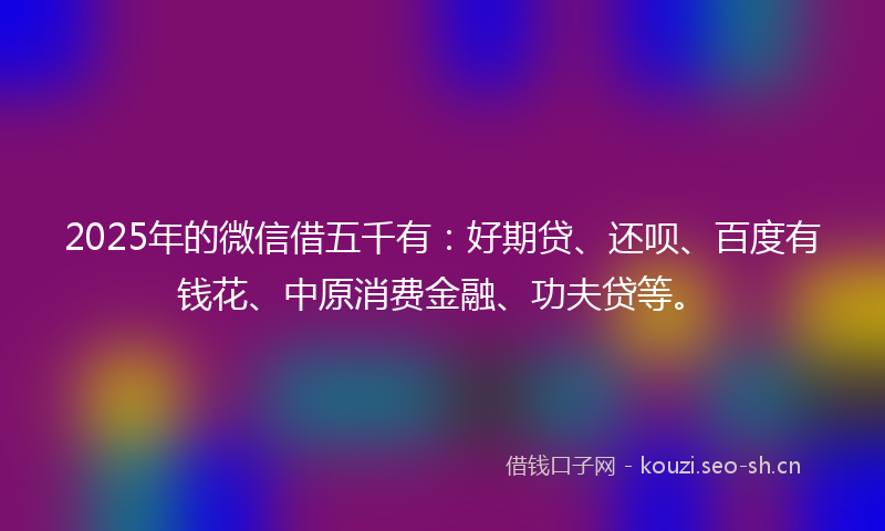 2025年的微信借五千有:好期贷、还呗、百度有钱花、中原消费金融、功夫贷等。