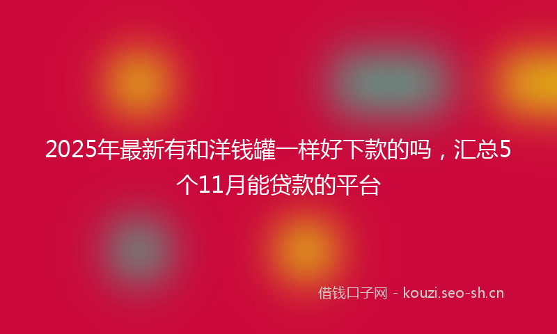 2025年最新有和洋钱罐一样好下款的吗，汇总5个11月能贷款的平台
