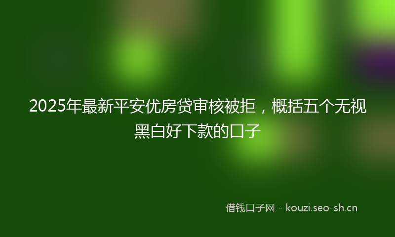 2025年最新平安优房贷审核被拒，概括五个无视黑白好下款的口子