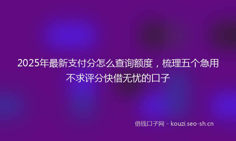 2025年最新支付分怎么查询额度，梳理五个急用不求评分快借无忧的口子