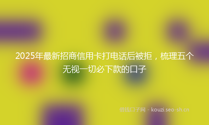 2025年最新招商信用卡打电话后被拒，梳理五个无视一切必下款的口子