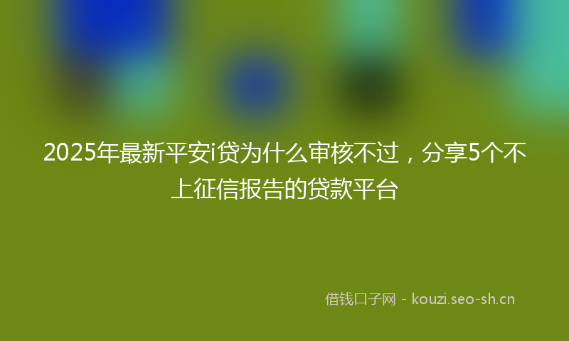 2025年最新平安i贷为什么审核不过，分享5个不上征信报告的贷款平台
