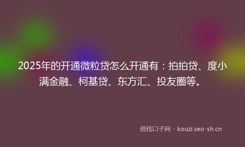 2025年的开通微粒贷怎么开通有：拍拍贷、度小满金融、柯基贷、东方汇、投友圈等。