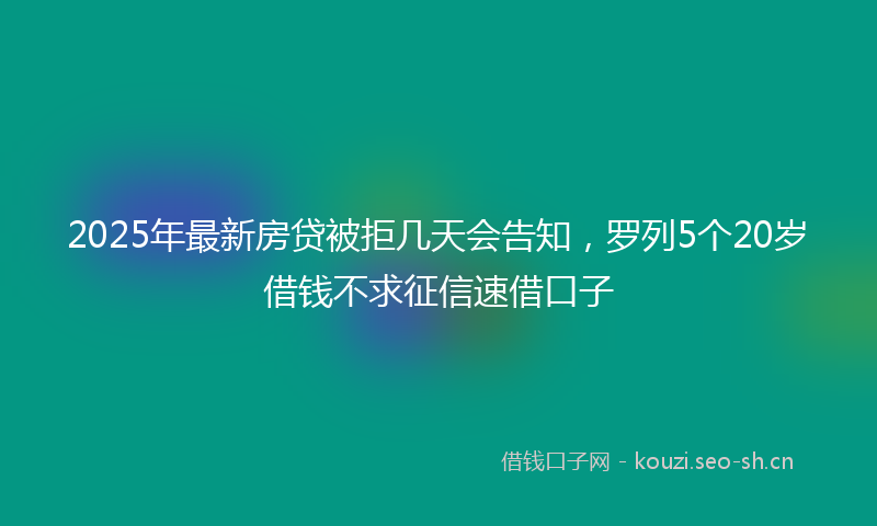 2025年最新房贷被拒几天会告知，罗列5个20岁借钱不求征信速借口子