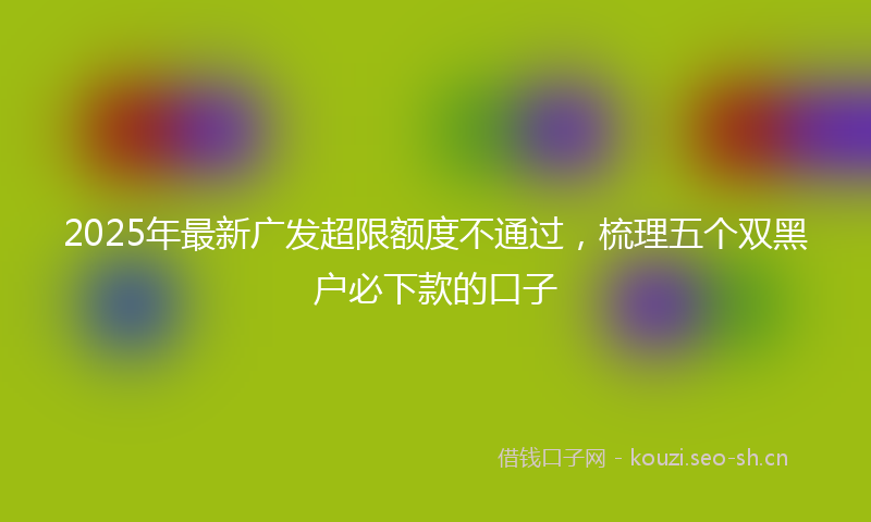 2025年最新广发超限额度不通过，梳理五个双黑户必下款的口子
