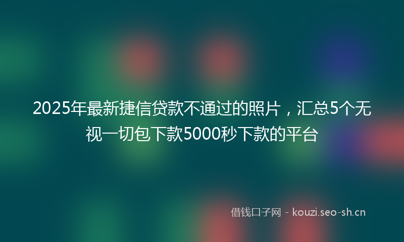 2025年最新捷信贷款不通过的照片，汇总5个无视一切包下款5000秒下款的平台