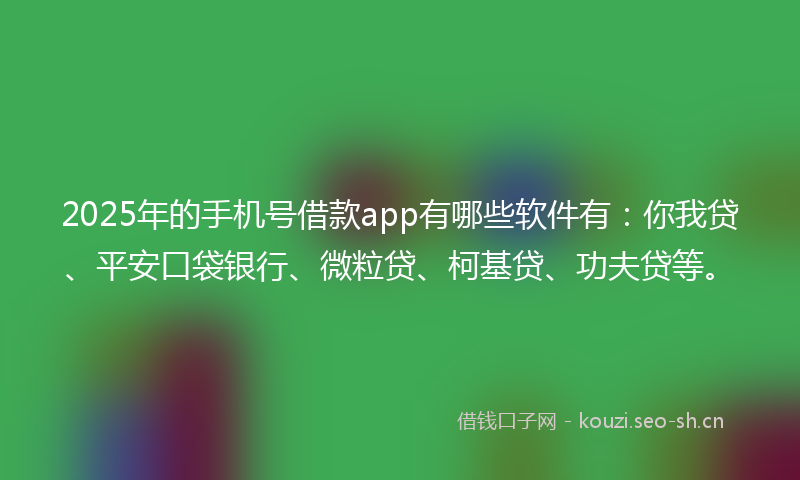 2025年的手机号借款app有哪些软件有：你我贷、平安口袋银行、微粒贷、柯基贷、功夫贷等。