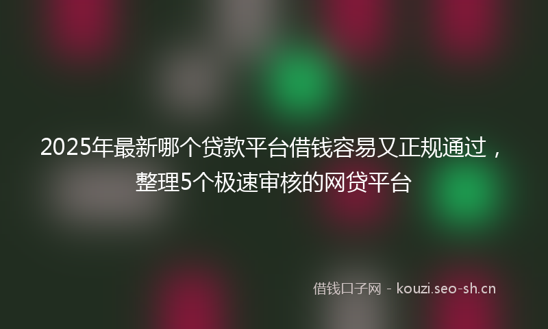2025年最新哪个贷款平台借钱容易又正规通过，整理5个极速审核的网贷平台