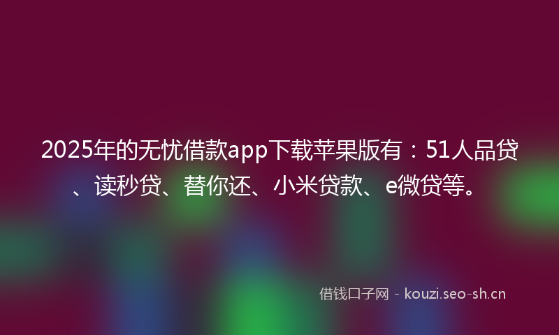 2025年的无忧借款app下载苹果版有：51人品贷、读秒贷、替你还、小米贷款、e微贷等。