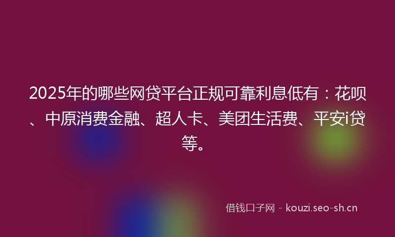 2025年的哪些网贷平台正规可靠利息低有：花呗、中原消费金融、超人卡、美团生活费、平安i贷等。