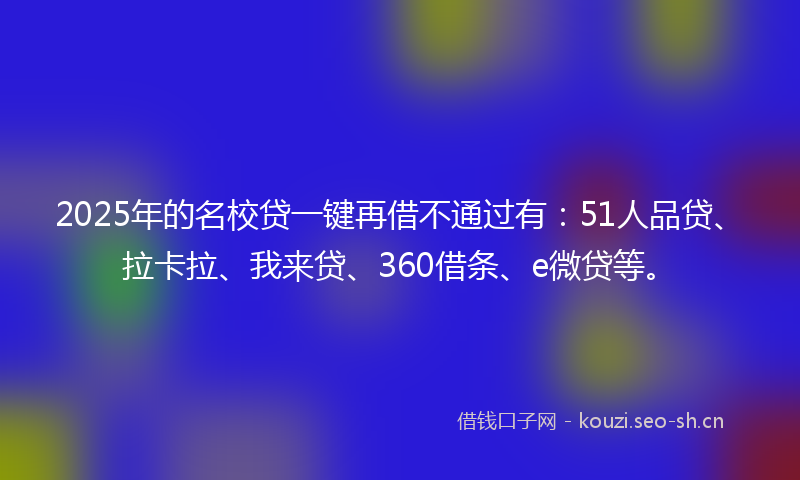 2025年的名校贷一键再借不通过有：51人品贷、拉卡拉、我来贷、360借条、e微贷等。