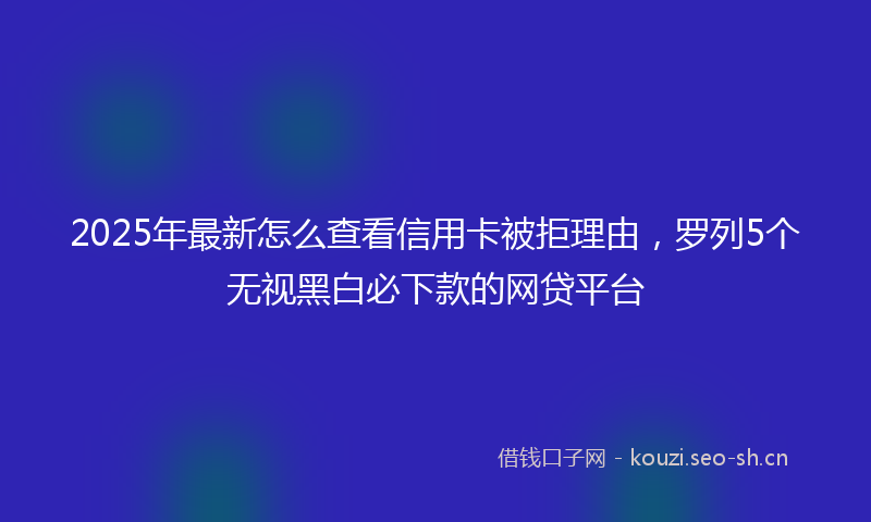 2025年最新怎么查看信用卡被拒理由，罗列5个无视黑白必下款的网贷平台