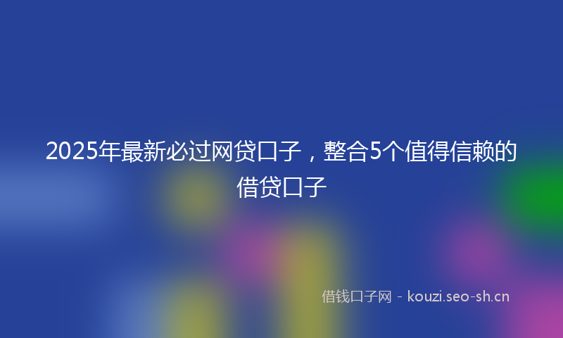 2025年最新必过网贷口子，整合5个值得信赖的借贷口子