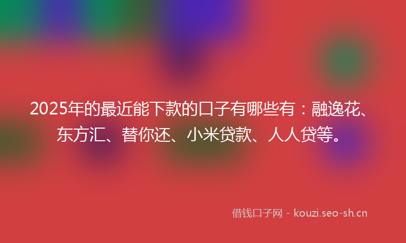2025年的最近能下款的口子有哪些有：融逸花、东方汇、替你还、小米贷款、人人贷等。