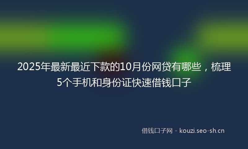 2025年最新最近下款的10月份网贷有哪些，梳理5个手机和身份证快速借钱口子