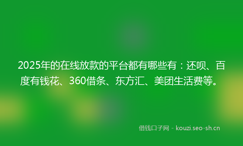 2025年的在线放款的平台都有哪些有:还呗、百度有钱花、360借条、东方汇、美团生活费等。
