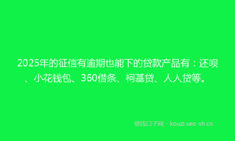 2025年的征信有逾期也能下的贷款产品有：还呗、小花钱包、360借条、柯基贷、人人贷等。