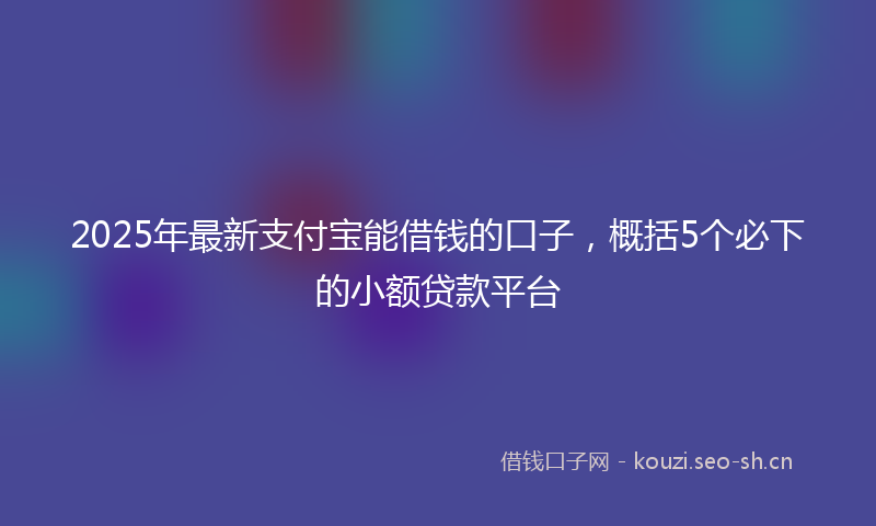 2025年最新支付宝能借钱的口子，概括5个必下的小额贷款平台