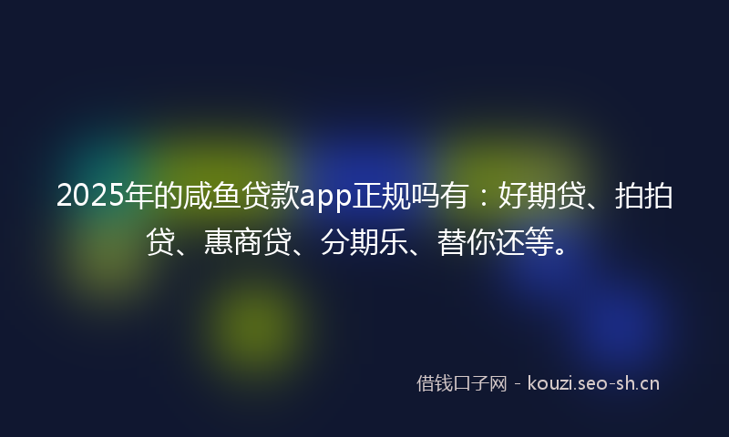2025年的咸鱼贷款app正规吗有：好期贷、拍拍贷、惠商贷、分期乐、替你还等。