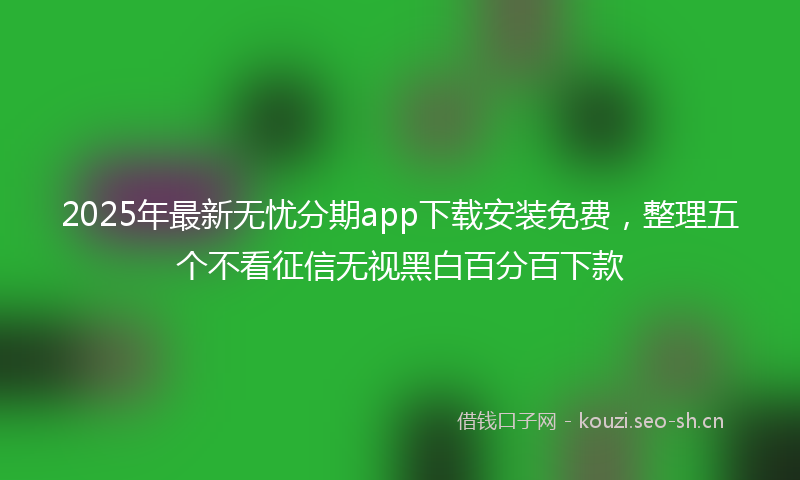 2025年最新无忧分期app下载安装免费，整理五个不看征信无视黑白百分百下款