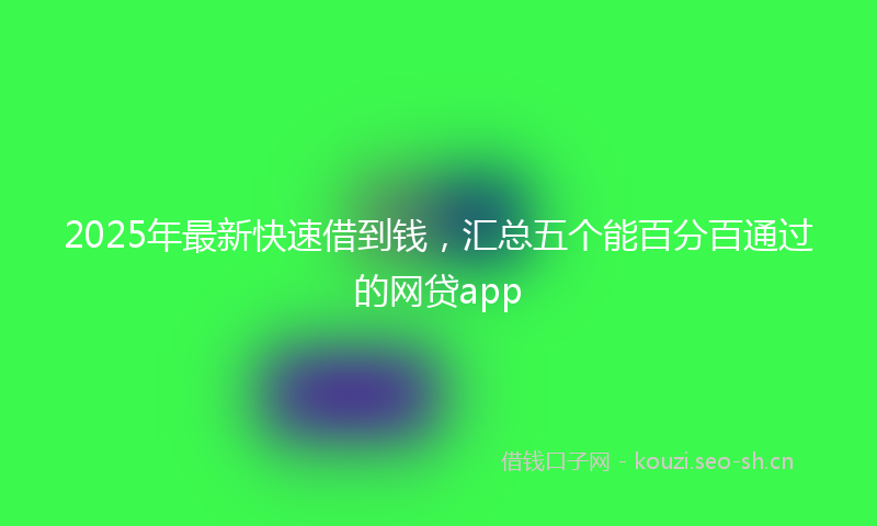 2025年最新快速借到钱，汇总五个能百分百通过的网贷app