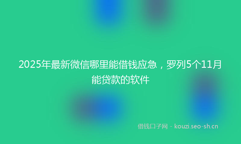 2025年最新微信哪里能借钱应急，罗列5个11月能贷款的软件