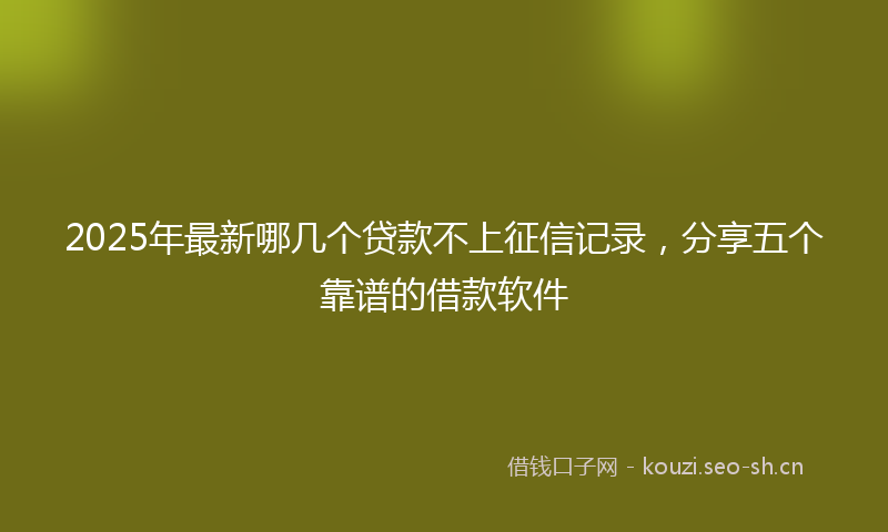 2025年最新哪几个贷款不上征信记录，分享五个靠谱的借款软件