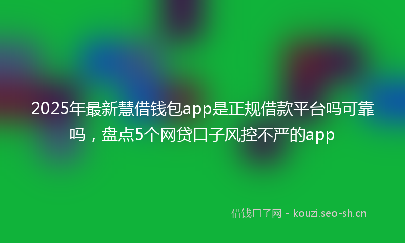 2025年最新慧借钱包app是正规借款平台吗可靠吗，盘点5个网贷口子风控不严的app