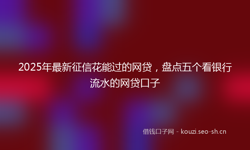 2025年最新征信花能过的网贷，盘点五个看银行流水的网贷口子