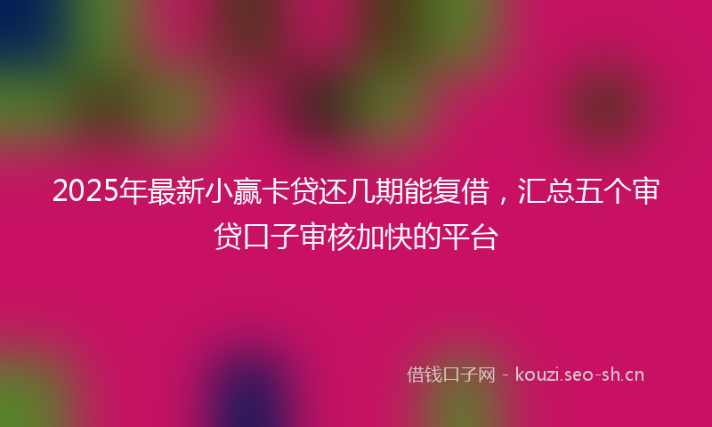 2025年最新小赢卡贷还几期能复借，汇总五个审贷口子审核加快的平台