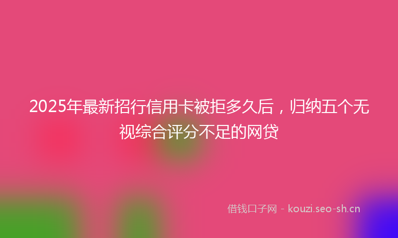 2025年最新招行信用卡被拒多久后，归纳五个无视综合评分不足的网贷