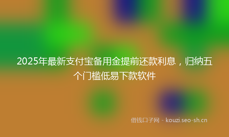 2025年最新支付宝备用金提前还款利息，归纳五个门槛低易下款软件
