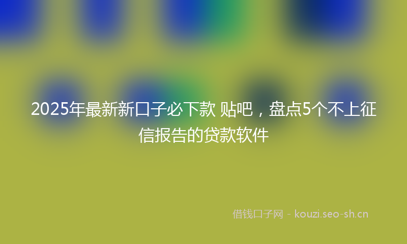 2025年最新新口子必下款 贴吧，盘点5个不上征信报告的贷款软件