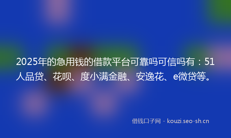 2025年的急用钱的借款平台可靠吗可信吗有：51人品贷、花呗、度小满金融、安逸花、e微贷等。