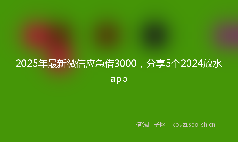 2025年最新微信应急借3000，分享5个2024放水app